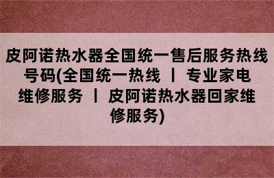 皮阿诺热水器全国统一售后服务热线号码(全国统一热线 丨 专业家电维修服务 丨 皮阿诺热水器回家维修服务)